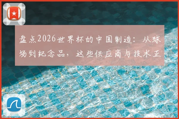 盘点2026世界杯的中国制造:从球场到纪念品,这些供应商与技术正在崛起