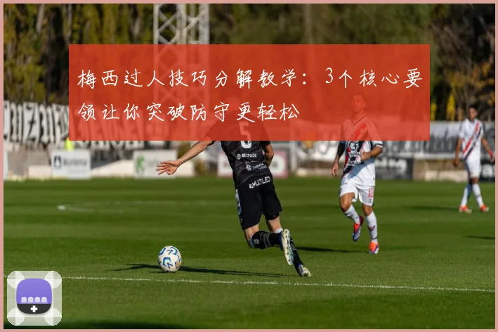 梅西过人技巧分解教学:3个核心要领让你突破防守更轻松