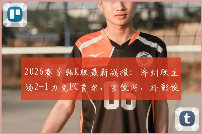 2026赛季韩K联最新战报:济州联主场2-1力克FC首尔,金俊河、朴彰俊双双破门制胜