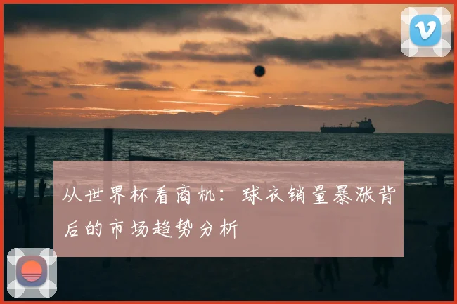 从世界杯看商机:球衣销量暴涨背后的市场趋势分析