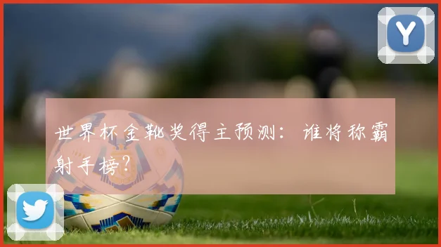 世界杯金靴奖得主预测:谁将称霸射手榜?