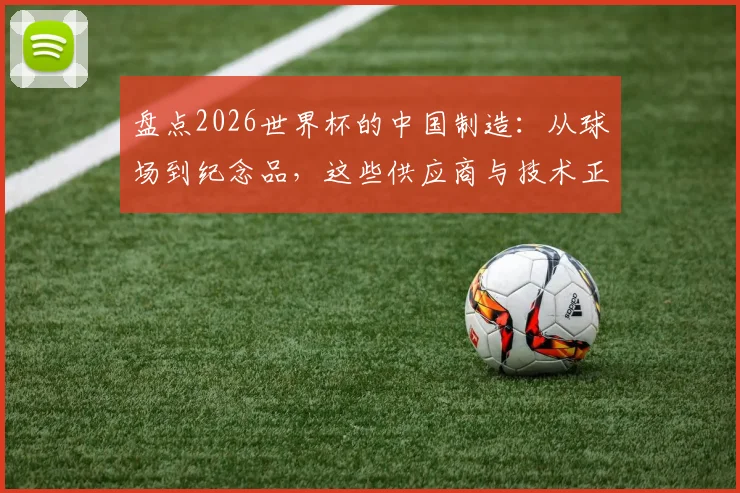 盘点2026世界杯的中国制造:从球场到纪念品,这些供应商与技术正在崛起