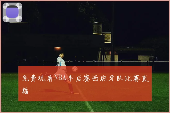 免费观看NBA季后赛西班牙队比赛直播
