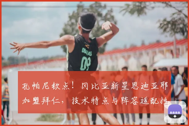 孔帕尼钦点!冈比亚新星恩迪亚耶加盟拜仁,技术特点与阵容适配性深度解析