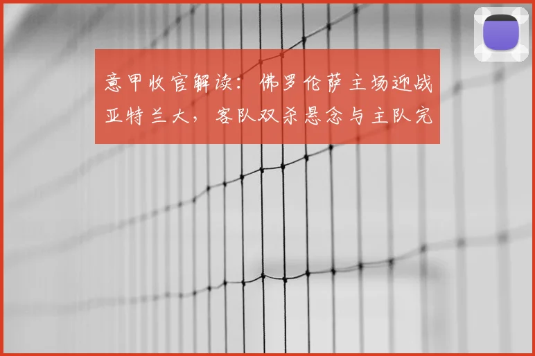 意甲收官解读:佛罗伦萨主场迎战亚特兰大,客队双杀悬念与主队完美谢幕展望
