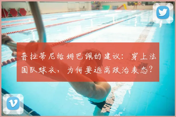 普拉蒂尼给姆巴佩的建议：穿上法国队球衣，为何要远离政治表态？