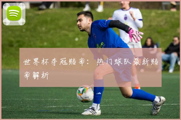 世界杯夺冠赔率:热门球队最新赔率解析