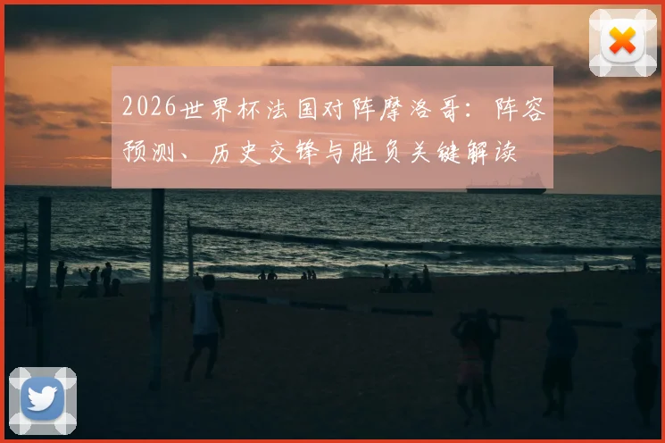 2026世界杯法国对阵摩洛哥:阵容预测、历史交锋与胜负关键解读