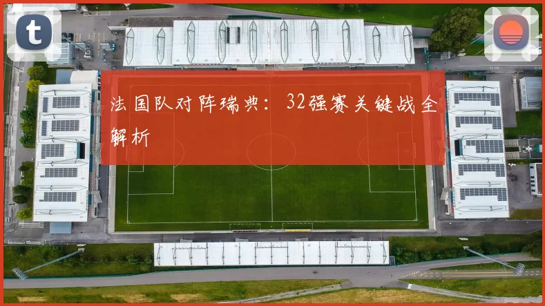 法国队对阵瑞典:32强赛关键战全解析