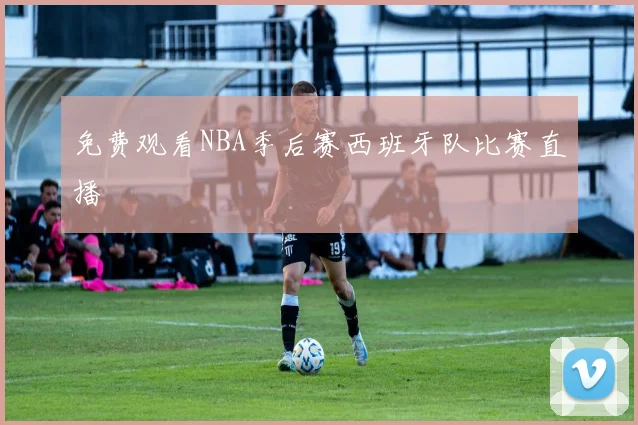 免费观看NBA季后赛西班牙队比赛直播