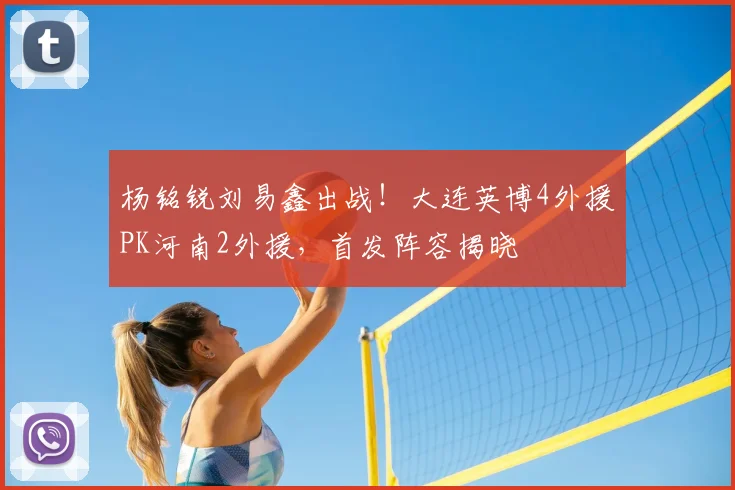 杨铭锐刘易鑫出战！大连英博4外援PK河南2外援，首发阵容揭晓