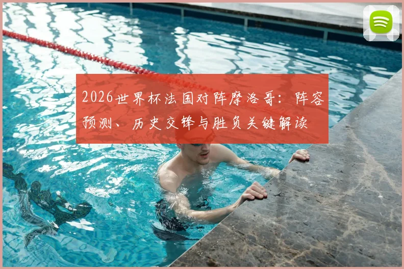 2026世界杯法国对阵摩洛哥:阵容预测、历史交锋与胜负关键解读