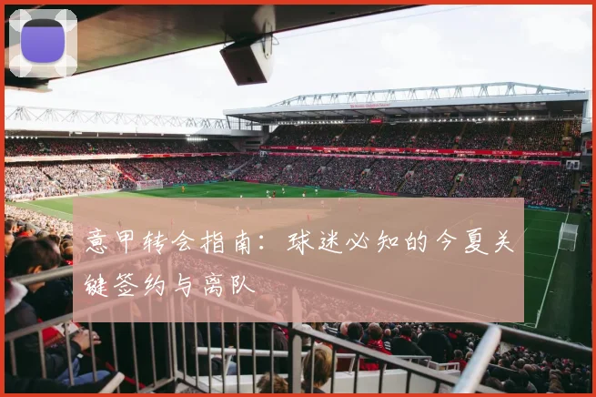 意甲转会指南:球迷必知的今夏关键签约与离队