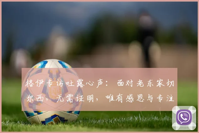 格伊专访吐露心声:面对老东家切尔西,无需证明,唯有感恩与专注比赛