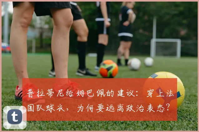 普拉蒂尼给姆巴佩的建议：穿上法国队球衣，为何要远离政治表态？