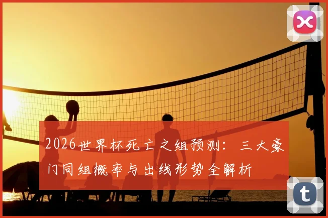 2026世界杯死亡之组预测：三大豪门同组概率与出线形势全解析