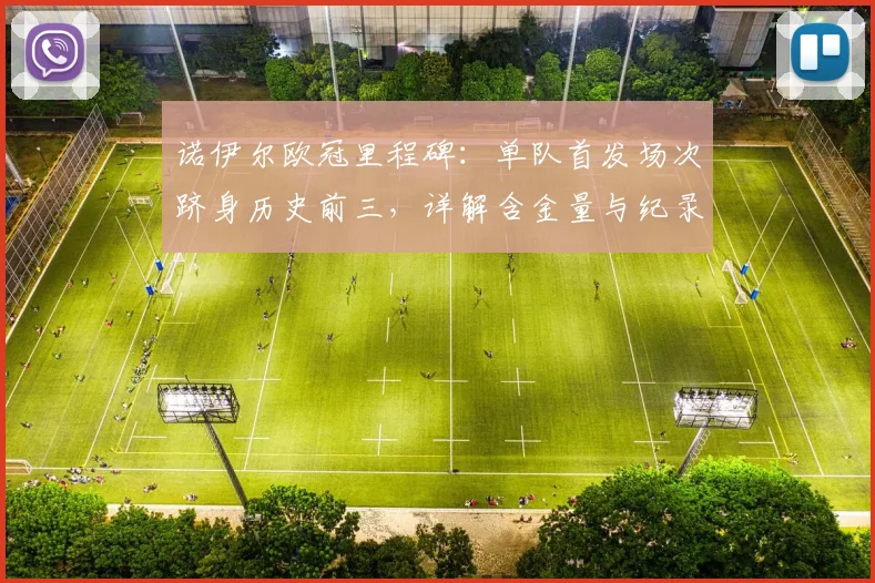 诺伊尔欧冠里程碑：单队首发场次跻身历史前三，详解含金量与纪录详情