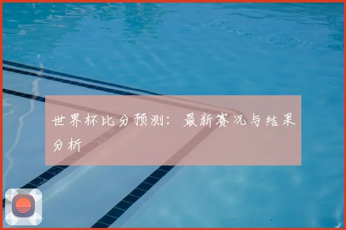 世界杯比分预测:最新赛况与结果分析
