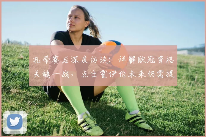 孔蒂赛后深度访谈:详解欧冠资格关键一战,点出霍伊伦未来仍需提升的三大方向