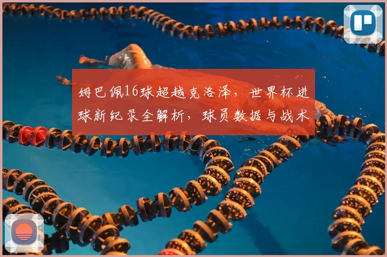 姆巴佩16球超越克洛泽,世界杯进球新纪录全解析,球员数据与战术影响深度探讨