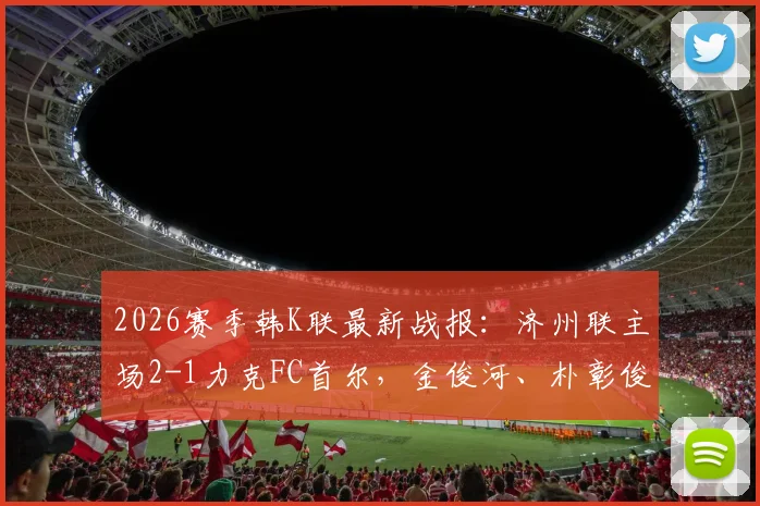 2026赛季韩K联最新战报:济州联主场2-1力克FC首尔,金俊河、朴彰俊双双破门制胜