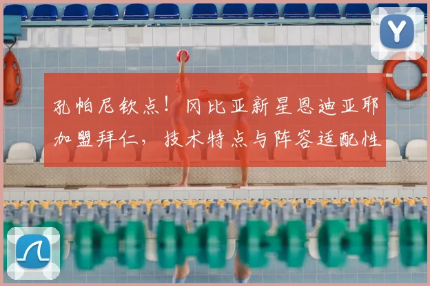 孔帕尼钦点!冈比亚新星恩迪亚耶加盟拜仁,技术特点与阵容适配性深度解析